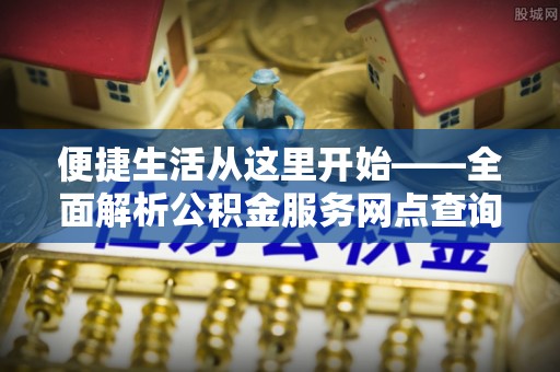 新城便捷生活从这里开始——全面解析公积金服务网点查询技巧