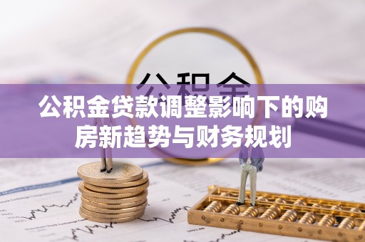 新城公积金贷款调整影响下的购房新趋势与财务规划