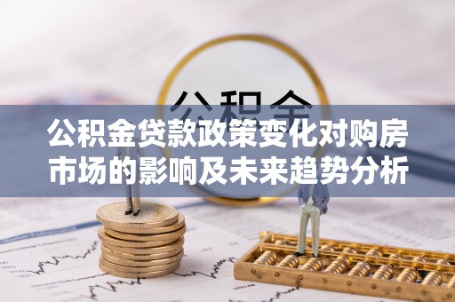 新城公积金贷款政策变化对购房市场的影响及未来趋势分析