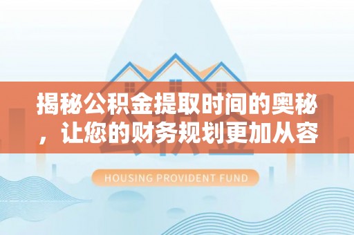 新城揭秘公积金提取时间的奥秘，让您的财务规划更加从容