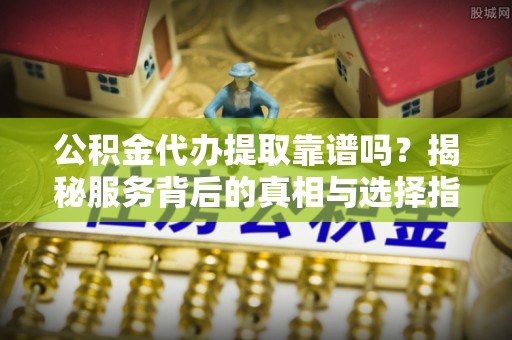 新城公积金代办提取靠谱吗？揭秘服务背后的真相与选择指南