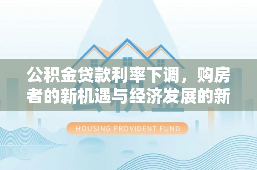 新城公积金贷款利率下调，购房者的新机遇与经济发展的新动力