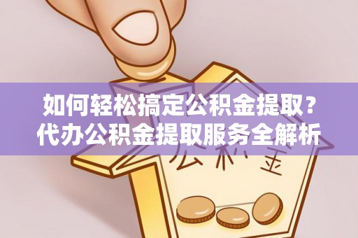 新城如何轻松搞定公积金提取？代办公积金提取服务全解析