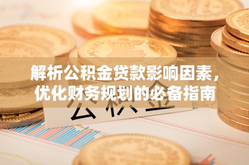 新城解析公积金贷款影响因素，优化财务规划的必备指南