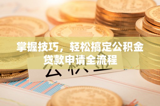 新城掌握技巧，轻松搞定公积金贷款申请全流程