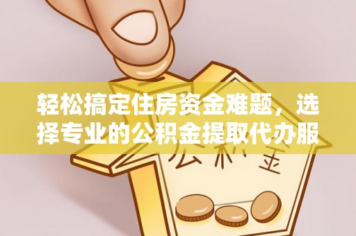 新城轻松搞定住房资金难题，选择专业的公积金提取代办服务
