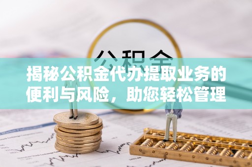 新城揭秘公积金代办提取业务的便利与风险，助您轻松管理个人资金