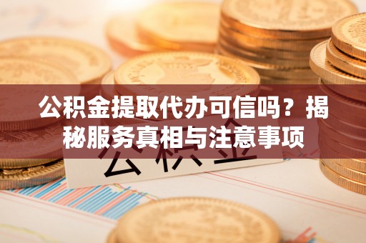 新城公积金提取代办可信吗？揭秘服务真相与注意事项