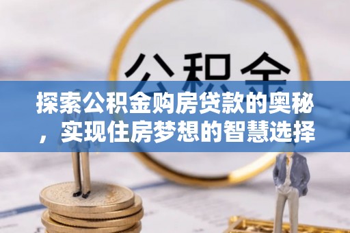 新城探索公积金购房贷款的奥秘，实现住房梦想的智慧选择