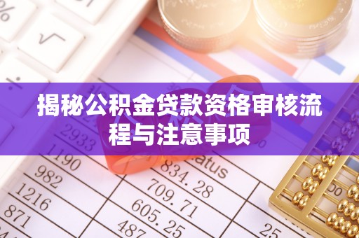 新城揭秘公积金贷款资格审核流程与注意事项