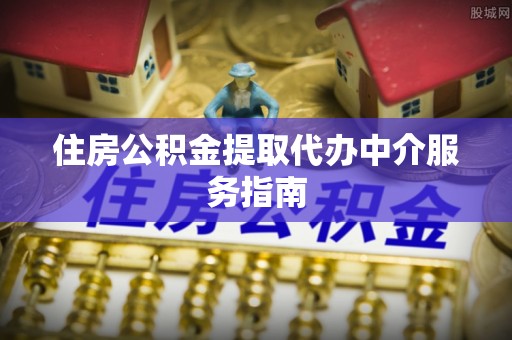 新城住房公积金提取代办中介服务指南