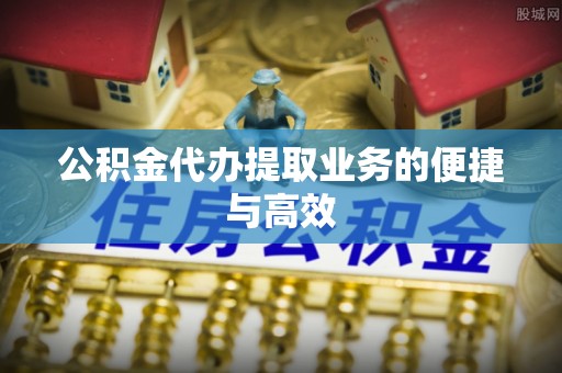 新城公积金代办提取业务的便捷与高效