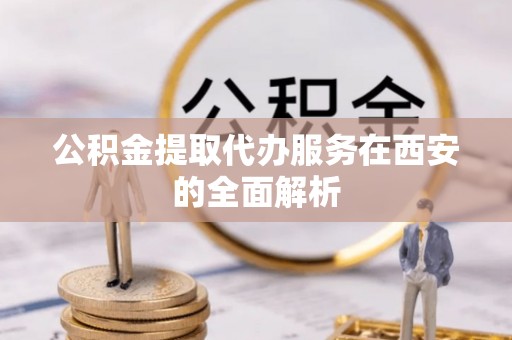 新城公积金提取代办服务在西安的全面解析