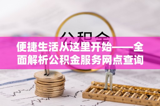 新城便捷生活从这里开始——全面解析公积金服务网点查询与高效利用