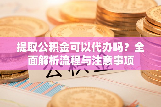 新城提取公积金可以代办吗？全面解析流程与注意事项