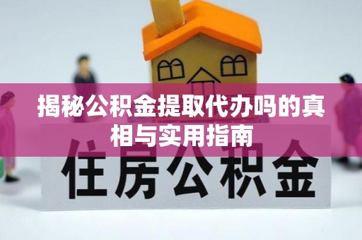 新城揭秘公积金提取代办吗的真相与实用指南