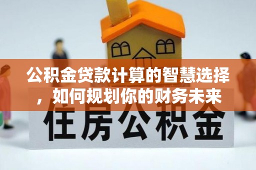 新城公积金贷款计算的智慧选择，如何规划你的财务未来