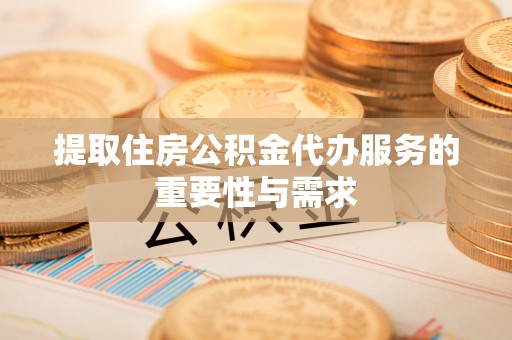 新城提取住房公积金代办服务的重要性与需求