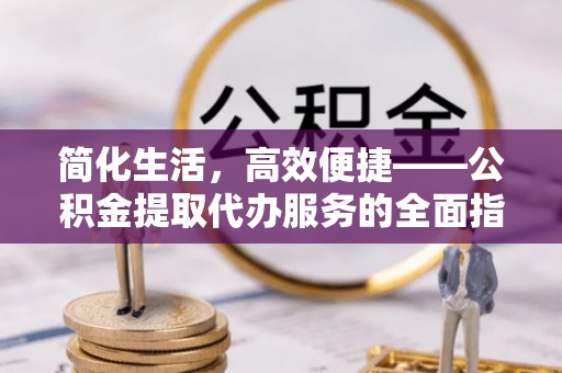 新城简化生活，高效便捷——公积金提取代办服务的全面指南