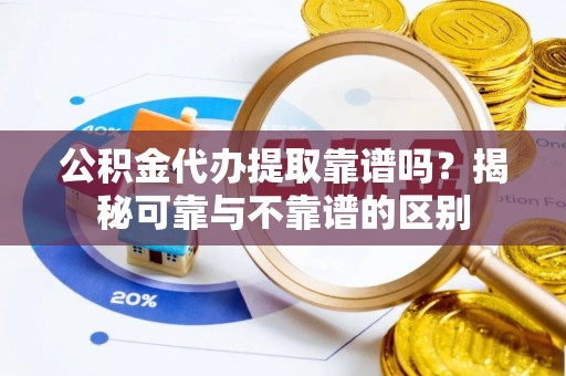 新城公积金代办提取靠谱吗？揭秘可靠与不靠谱的区别