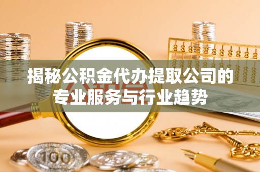 新城揭秘公积金代办提取公司的专业服务与行业趋势