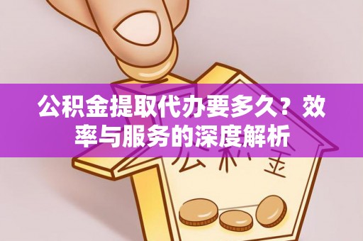 新城公积金提取代办要多久？效率与服务的深度解析