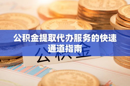 新城公积金提取代办服务的快速通道指南