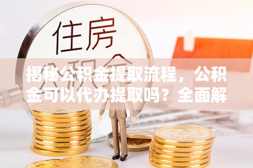 新城揭秘公积金提取流程，公积金可以代办提取吗？全面解析与操作指南