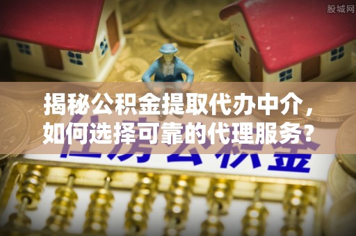 新城揭秘公积金提取代办中介，如何选择可靠的代理服务？