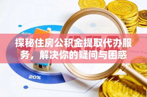 新城探秘住房公积金提取代办服务，解决你的疑问与困惑