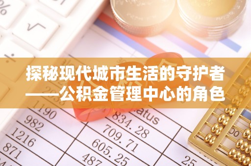新城探秘现代城市生活的守护者——公积金管理中心的角色与影响