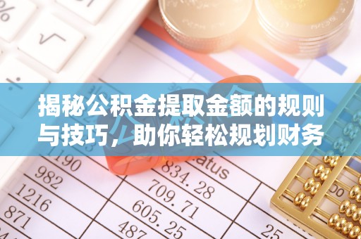 新城揭秘公积金提取金额的规则与技巧，助你轻松规划财务未来