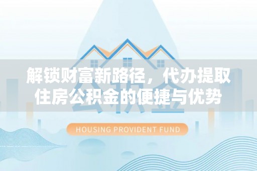新城解锁财富新路径，代办提取住房公积金的便捷与优势