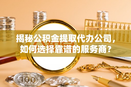 新城揭秘公积金提取代办公司，如何选择靠谱的服务商？