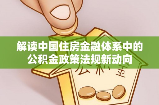 新城解读中国住房金融体系中的公积金政策法规新动向