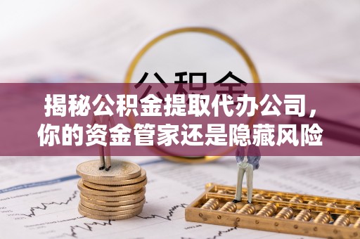 新城揭秘公积金提取代办公司，你的资金管家还是隐藏风险？