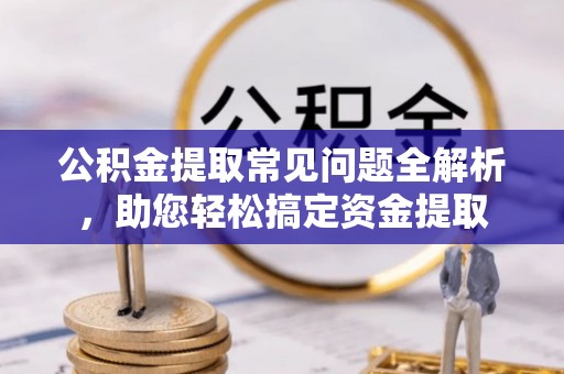 新城公积金提取常见问题全解析，助您轻松搞定资金提取