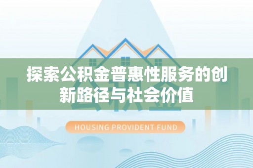 新城探索公积金普惠性服务的创新路径与社会价值