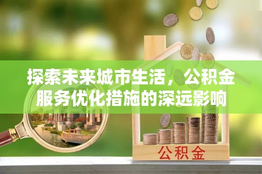 新城探索未来城市生活，公积金服务优化措施的深远影响
