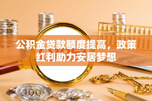 新城公积金贷款额度提高，政策红利助力安居梦想