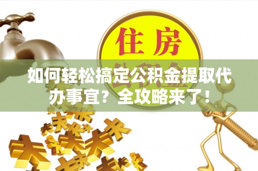 新城如何轻松搞定公积金提取代办事宜？全攻略来了！