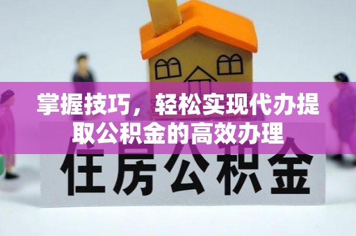 新城掌握技巧，轻松实现代办提取公积金的高效办理