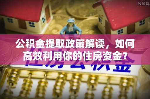 新城公积金提取政策解读，如何高效利用你的住房资金？