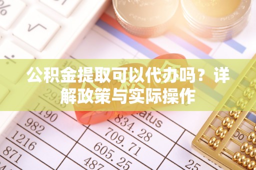新城公积金提取可以代办吗？详解政策与实际操作