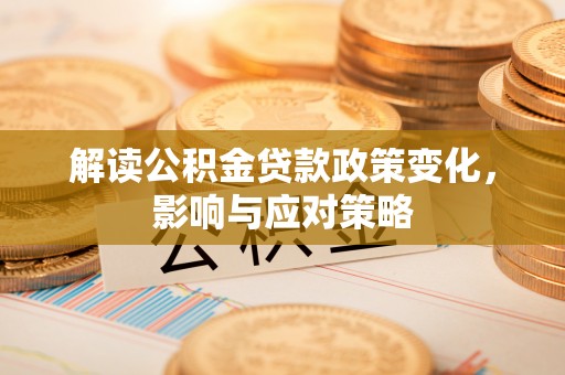 新城解读公积金贷款政策变化，影响与应对策略