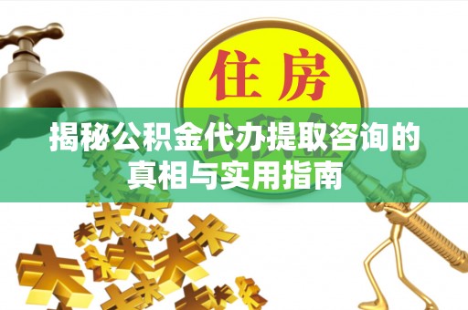 新城揭秘公积金代办提取咨询的真相与实用指南