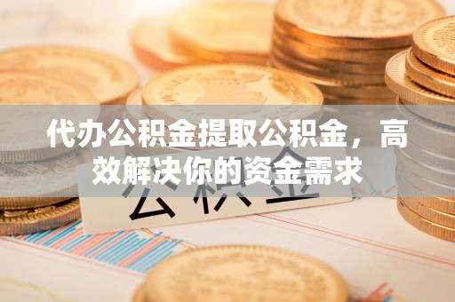 新城代办公积金提取公积金，高效解决你的资金需求