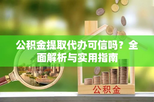 新城公积金提取代办可信吗？全面解析与实用指南