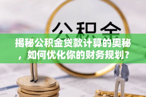 新城揭秘公积金贷款计算的奥秘，如何优化你的财务规划？