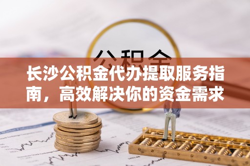 新城长沙公积金代办提取服务指南，高效解决你的资金需求